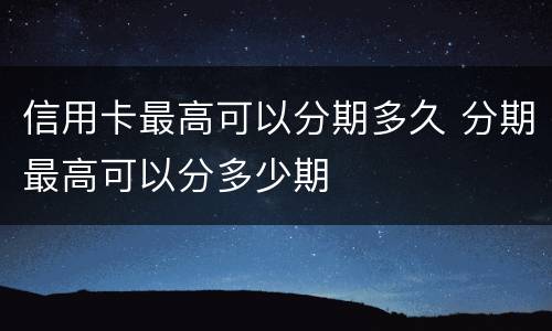 信用卡最高可以分期多久 分期最高可以分多少期