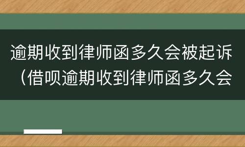逾期收到律师函多久会被起诉（借呗逾期收到律师函多久会被起诉）