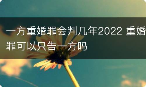 一方重婚罪会判几年2022 重婚罪可以只告一方吗