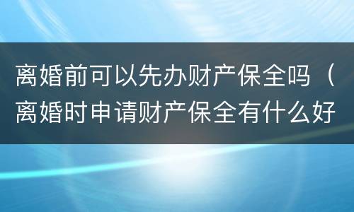 离婚前可以先办财产保全吗（离婚时申请财产保全有什么好办法吗）