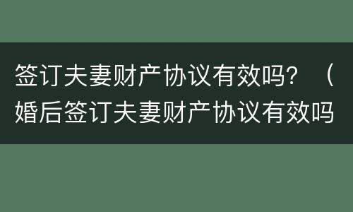 签订夫妻财产协议有效吗？（婚后签订夫妻财产协议有效吗）