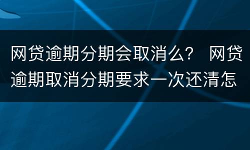 网贷逾期分期会取消么？ 网贷逾期取消分期要求一次还清怎么办