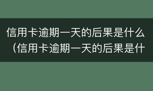 信用卡逾期一天的后果是什么（信用卡逾期一天的后果是什么呢）