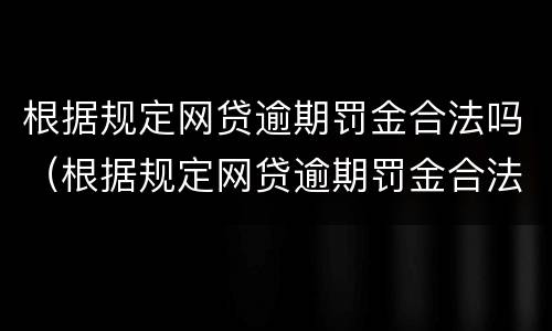 根据规定网贷逾期罚金合法吗（根据规定网贷逾期罚金合法吗多少钱）