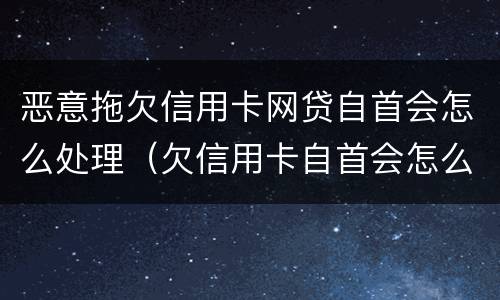 恶意拖欠信用卡网贷自首会怎么处理（欠信用卡自首会怎么样）