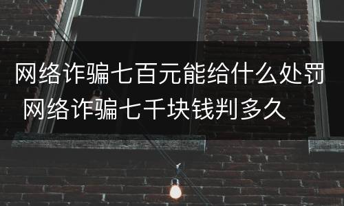 网络诈骗七百元能给什么处罚 网络诈骗七千块钱判多久