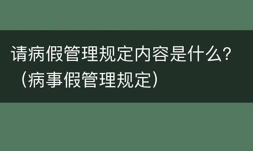 请病假管理规定内容是什么？（病事假管理规定）