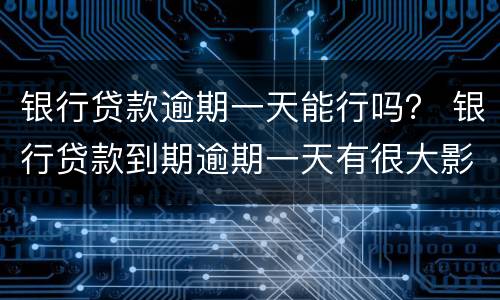 银行贷款逾期一天能行吗？ 银行贷款到期逾期一天有很大影响吗