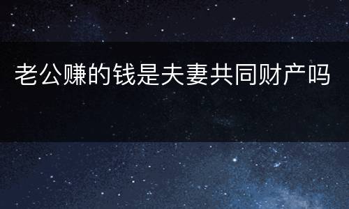 老公赚的钱是夫妻共同财产吗