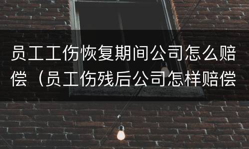 员工工伤恢复期间公司怎么赔偿（员工伤残后公司怎样赔偿）