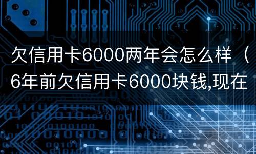 欠信用卡6000两年会怎么样（6年前欠信用卡6000块钱,现在怎么还?）