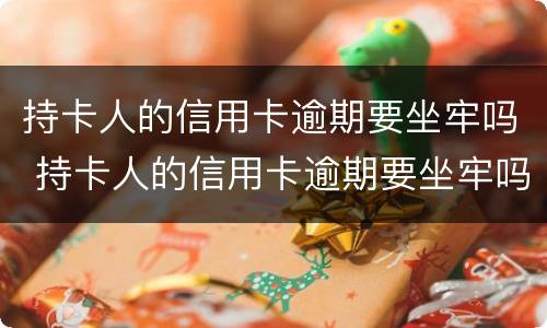 持卡人的信用卡逾期要坐牢吗 持卡人的信用卡逾期要坐牢吗知乎