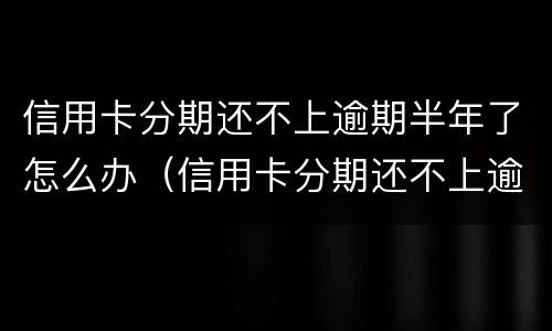 信用卡分期还不上逾期半年了怎么办（信用卡分期还不上逾期半年了怎么办呢）