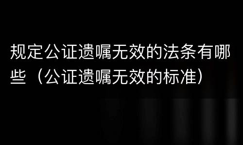 规定公证遗嘱无效的法条有哪些（公证遗嘱无效的标准）