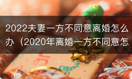 2022夫妻一方不同意离婚怎么办（2020年离婚一方不同意怎么办）