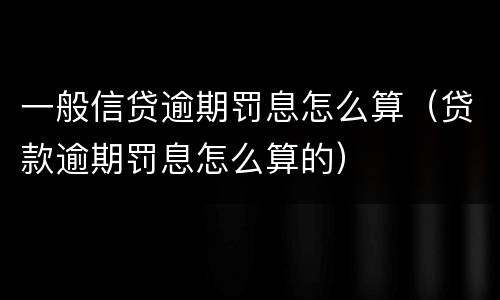 一般信贷逾期罚息怎么算（贷款逾期罚息怎么算的）