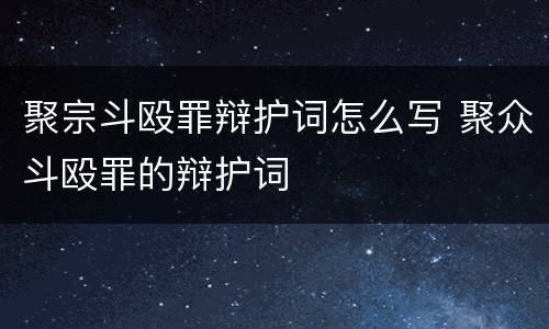 聚宗斗殴罪辩护词怎么写 聚众斗殴罪的辩护词