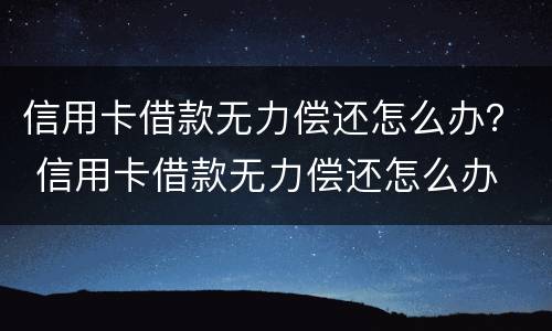信用卡借款无力偿还怎么办？ 信用卡借款无力偿还怎么办