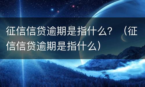 征信信贷逾期是指什么？（征信信贷逾期是指什么）