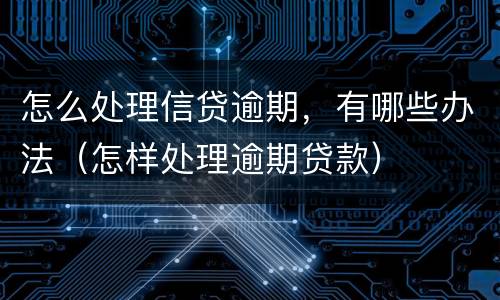 怎么处理信贷逾期，有哪些办法（怎样处理逾期贷款）