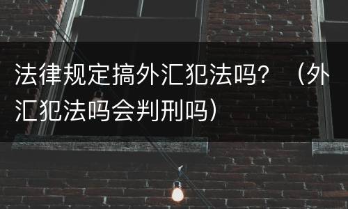 法律规定搞外汇犯法吗？（外汇犯法吗会判刑吗）