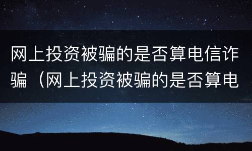网上投资被骗的是否算电信诈骗（网上投资被骗的是否算电信诈骗罪）