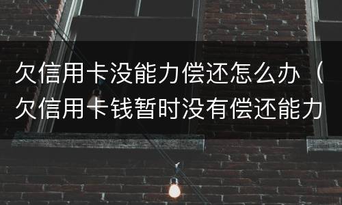 欠信用卡没能力偿还怎么办（欠信用卡钱暂时没有偿还能力,会怎么样?）
