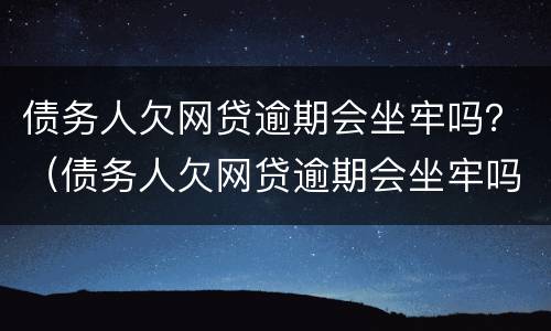 债务人欠网贷逾期会坐牢吗？（债务人欠网贷逾期会坐牢吗）