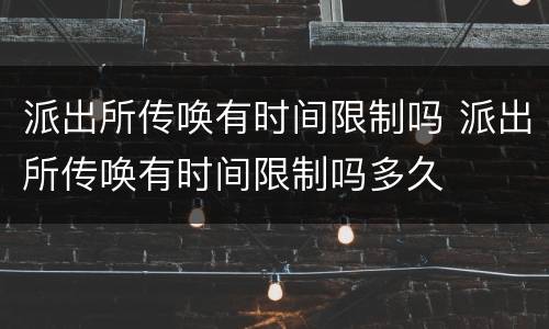 派出所传唤有时间限制吗 派出所传唤有时间限制吗多久