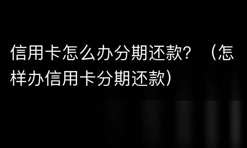 信用卡怎么办分期还款？（怎样办信用卡分期还款）