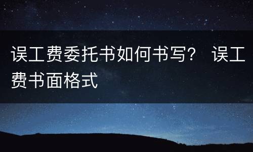 误工费委托书如何书写？ 误工费书面格式
