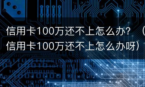信用卡100万还不上怎么办？（信用卡100万还不上怎么办呀）