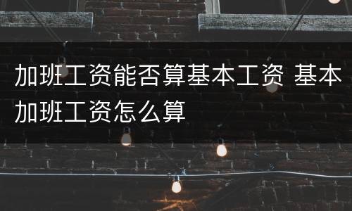 加班工资能否算基本工资 基本加班工资怎么算