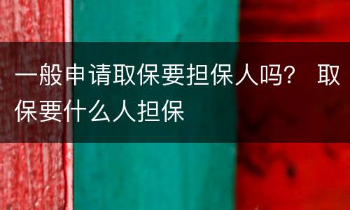 一般申请取保要担保人吗？ 取保要什么人担保