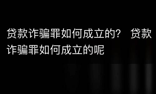 贷款诈骗罪如何成立的？ 贷款诈骗罪如何成立的呢