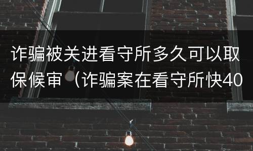 诈骗被关进看守所多久可以取保候审（诈骗案在看守所快40天取保）