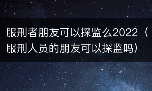 服刑者朋友可以探监么2022（服刑人员的朋友可以探监吗）