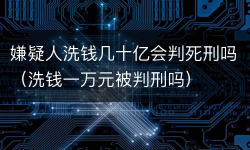 嫌疑人洗钱几十亿会判死刑吗（洗钱一万元被判刑吗）
