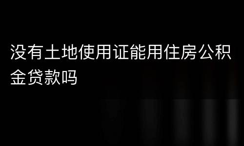 没有土地使用证能用住房公积金贷款吗