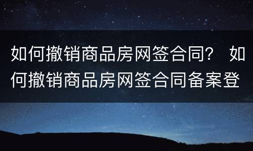 如何撤销商品房网签合同？ 如何撤销商品房网签合同备案登记