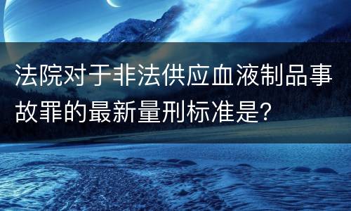 法院对于非法供应血液制品事故罪的最新量刑标准是？