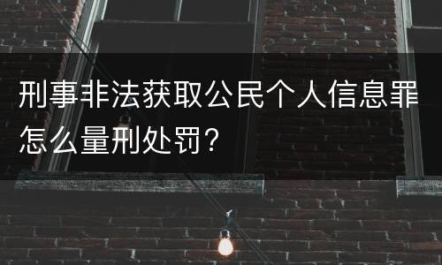 刑事非法获取公民个人信息罪怎么量刑处罚?