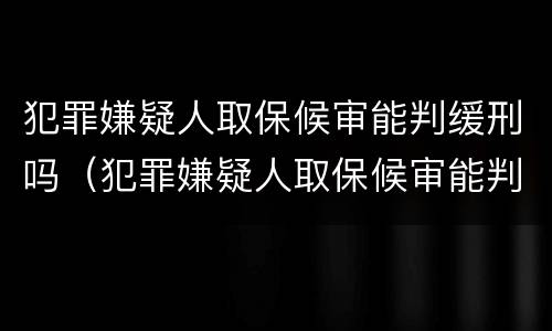 犯罪嫌疑人取保候审能判缓刑吗（犯罪嫌疑人取保候审能判缓刑吗多久）