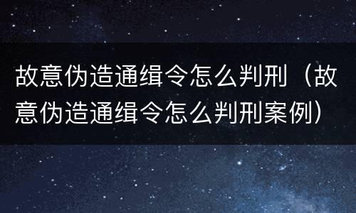 故意伪造通缉令怎么判刑（故意伪造通缉令怎么判刑案例）