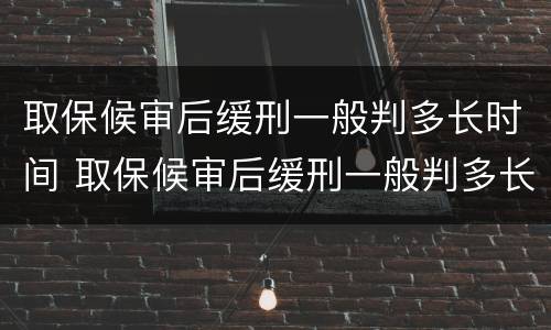 取保候审后缓刑一般判多长时间 取保候审后缓刑一般判多长时间执行