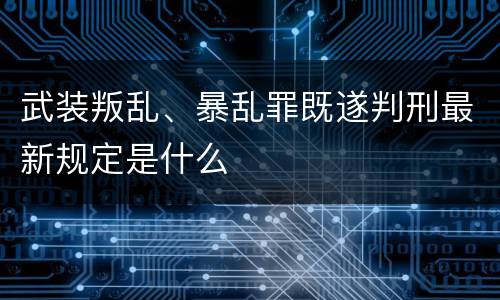 武装叛乱、暴乱罪既遂判刑最新规定是什么