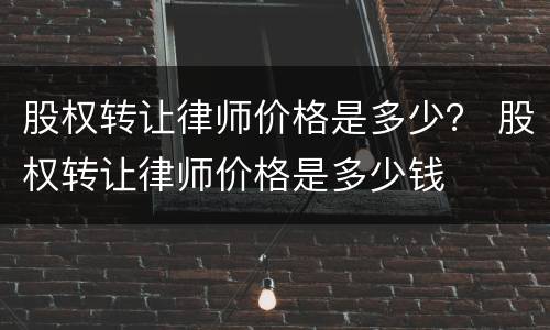 股权转让律师价格是多少？ 股权转让律师价格是多少钱