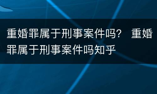 重婚罪属于刑事案件吗？ 重婚罪属于刑事案件吗知乎