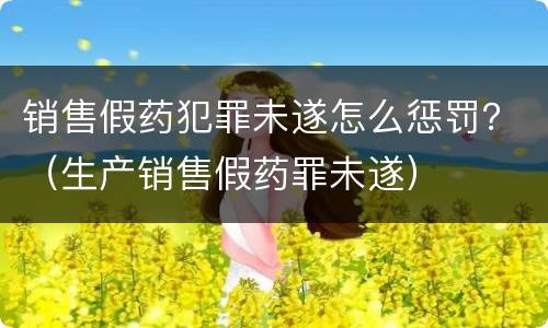 销售假药犯罪未遂怎么惩罚？（生产销售假药罪未遂）