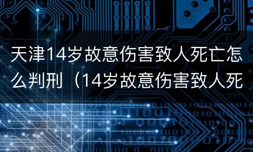天津14岁故意伤害致人死亡怎么判刑（14岁故意伤害致人死亡 判决）